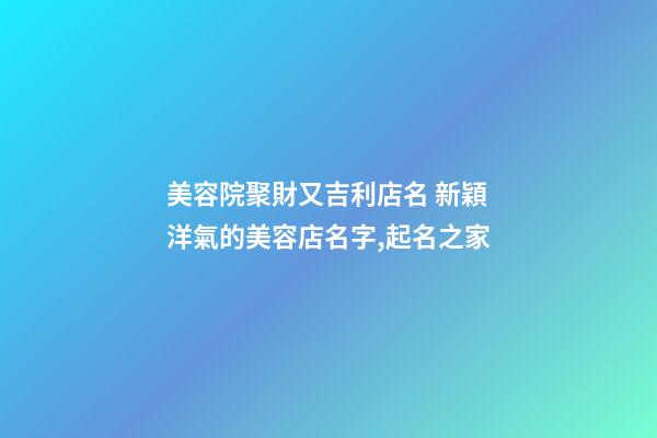 美容院聚財又吉利店名 新穎洋氣的美容店名字,起名之家-第1張-店鋪起名-玄機派